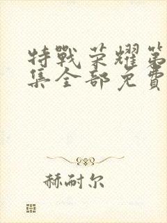 特战荣耀第45集全部免费观看视频