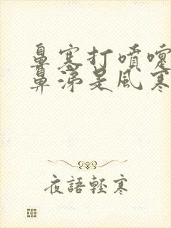 鼻塞打喷嚏流清鼻涕是风寒还是风热