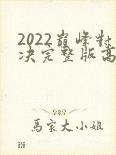 2022巅峰对决完整版高清免费