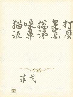 猫咪总是打喷嚏流鼻涕怎么办