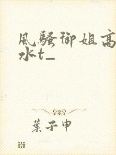 风骚御姐高潮喷水t_