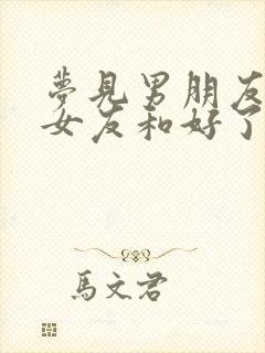 梦见男朋友和前女友和好了周公解梦