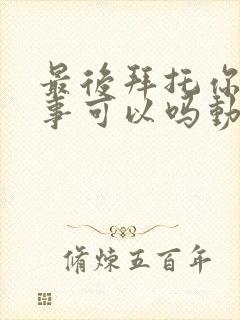 最后拜托你一件事可以吗动漫