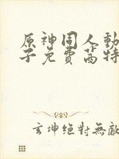 原神同人动画片子免费茜特抢