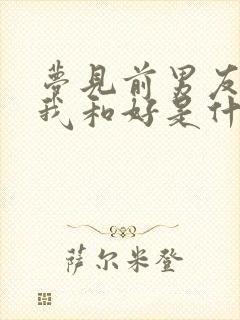 梦见前男友想跟我和好是什么征兆