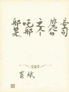 哪吒之魔童降临是哪个公司出品封面