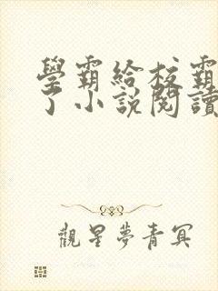 学霸给校霸舔批了小说阅读免费