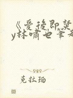 《爱后即焚》by林啸也笔趣阁