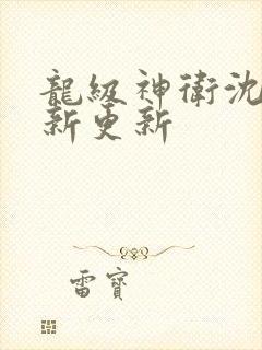 龙级神卫沈浪最新更新