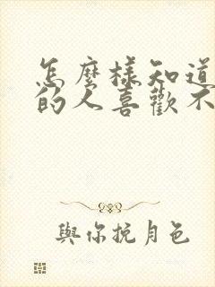 怎么样知道喜欢的人喜欢不喜欢你