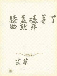 膝盖磕着了一弯曲就疼