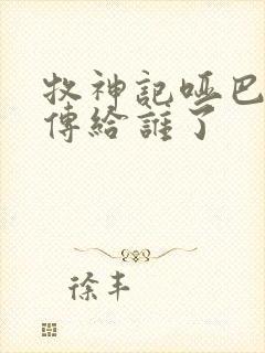 牧神记哑巴天工传给谁了