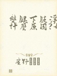 双腿下肢浮肿是什么原因?如何治疗?