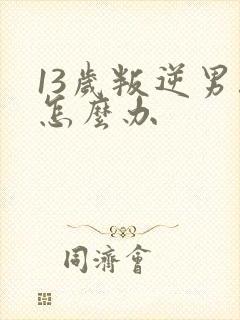 13岁叛逆男孩怎么办