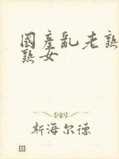 国产乱老熟女老熟女