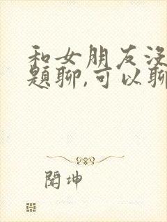 和女朋友没有话题聊,可以聊什么?