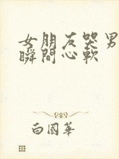 女朋友哭男朋友瞬间心软