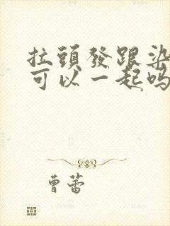 拉头发跟染头发可以一起吗