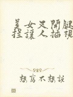 美女叉开腿无遮拦让人插视频