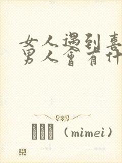 女人遇到喜欢的男人会有什么表现