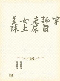 美女老师穿肉丝袜上床日