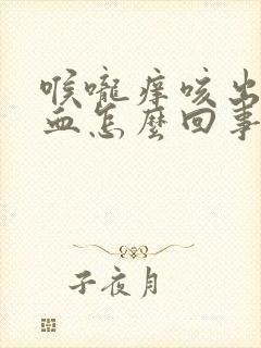 喉咙痒咳出来有血怎么回事