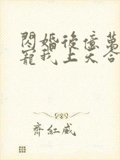 闪婚后亿万总裁宠我上天合集