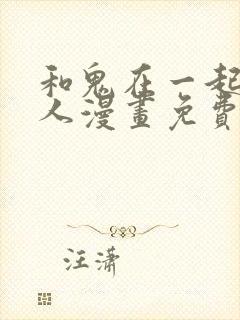 和鬼在一起的男人漫画免费下拉式