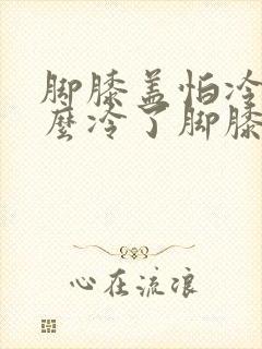 脚膝盖怕冷为什么冷了脚膝盖疼胀