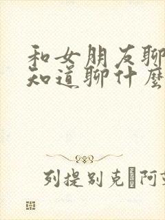 和女朋友聊天不知道聊什么怎么办