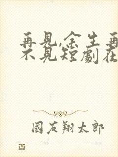 再见,余生再也不见短剧在线观看