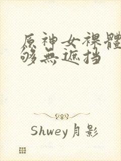 原神女裸体看个够无遮挡