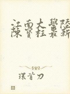 江南大学陆冰嫣陈宝柱最新章节更新