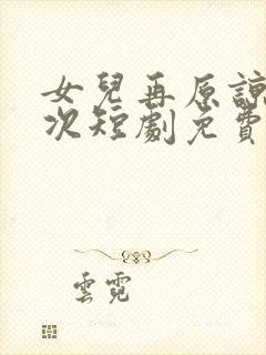 女儿再原谅我一次短剧免费观看全集