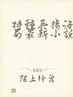 特种兵杨洛大结局最新小说