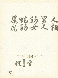 属蛇的男人和属虎的女人相配吗封面