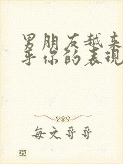 男朋友越来越在乎你的表现