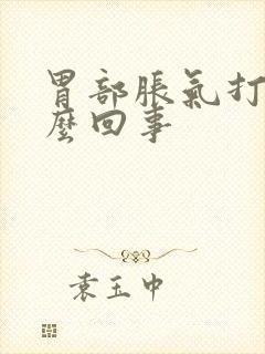 胃部胀气打嗝怎么回事