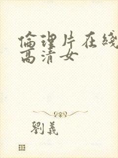 伦理片在线观看高清女