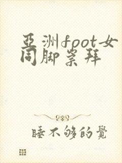 亚洲foot女同脚崇拜