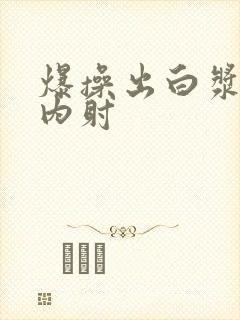 爆操出白浆亚洲内射