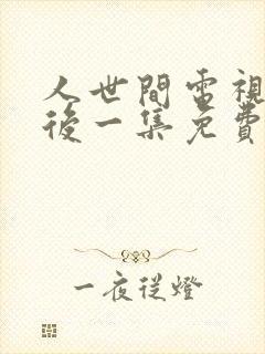 人世间电视剧最后一集免费观看