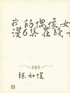 我的偶像女友动漫6集在线看免费视频