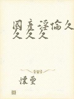 国产淫伦久久久久久久