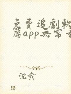 免费追剧软件推荐app无需看广告