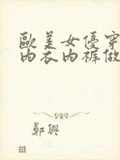 欧美女优穿情趣内衣内裤做性生活