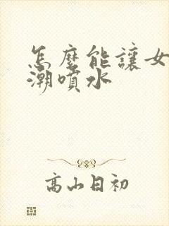 怎么能让女人高潮喷水