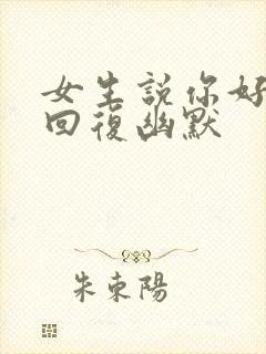 女生说你好怎么回复幽默