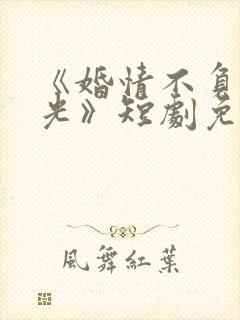 《婚情不负好春光》短剧免费观看