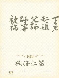 被师父赶下山去祸害师姐免费